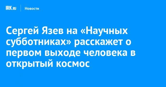 Сергей Язев на «Научных субботниках» расскажет о первом выходе человека в открытый космос