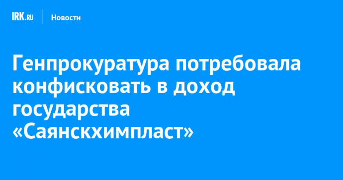 Генпрокуратура потребовала конфисковать в доход государства «Саянскхимпласт»