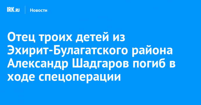 Отец троих детей из Эхирит-Булагатского района Александр Шадгаров погиб в ходе спецоперации