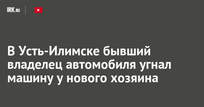 В Усть-Илимске бывший владелец автомобиля угнал машину у нового хозяина