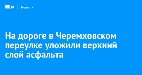 На дороге в Черемховском переулке уложили верхний слой асфальта