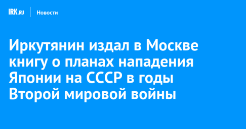 Иркутянин издал в Москве книгу о планах нападения Японии на СССР в годы Второй мировой войны