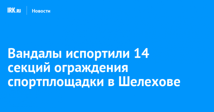 Вандалы испортили 14 секций ограждения спортплощадки в Шелехове