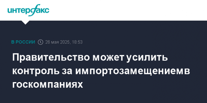 Правительство может усилить контроль за импортозамещением в госкомпаниях