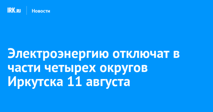 Электроэнергию отключат в части четырех округов Иркутска 11 августа
