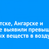 В Иркутске, Ангарске и Братске выявили превышение вредных веществ в воздухе