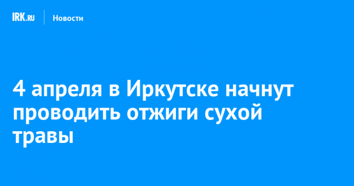 4 апреля в Иркутске начнут проводить отжиги сухой травы