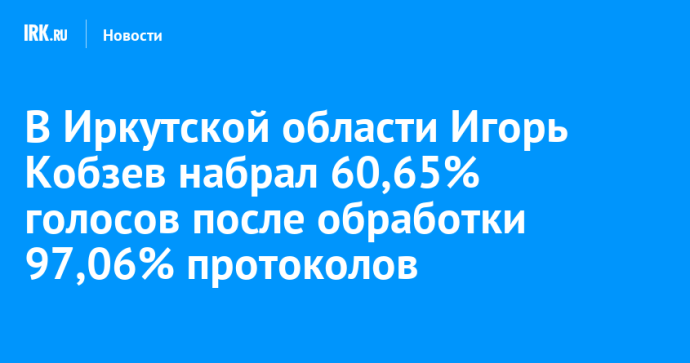 В Иркутской области Игорь Кобзев набрал 60,65% голосов после обработки 97,06% протоколов