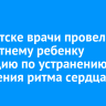 В Иркутске врачи провели пятилетнему ребенку операцию по устранению нарушения ритма сердца