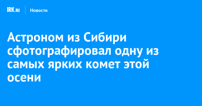 Астроном из Сибири сфотографировал одну из самых ярких комет этой осени Астроном из Сибири сфотографировал одну из самых ярких комет этой осени