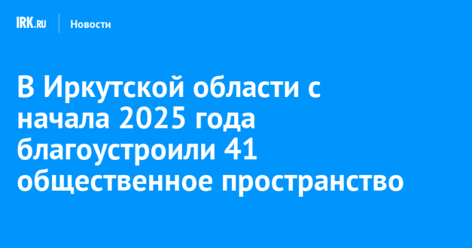 В Иркутской области с начала 2025 года благоустроили 41 общественное пространство