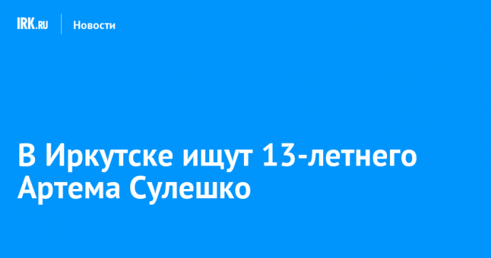 В Иркутске ищут 13-летнего Артема Сулешко