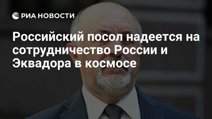 Российский посол надеется на сотрудничество России и Эквадора в космосе