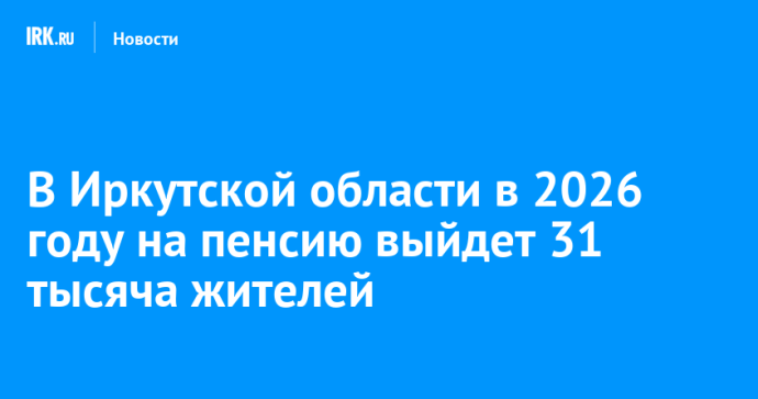 В Иркутской области в 2026 году на пенсию выйдет 31 тысяча жителей В Иркутской области в 2026 году на пенсию выйдет 31 тысяча жителей