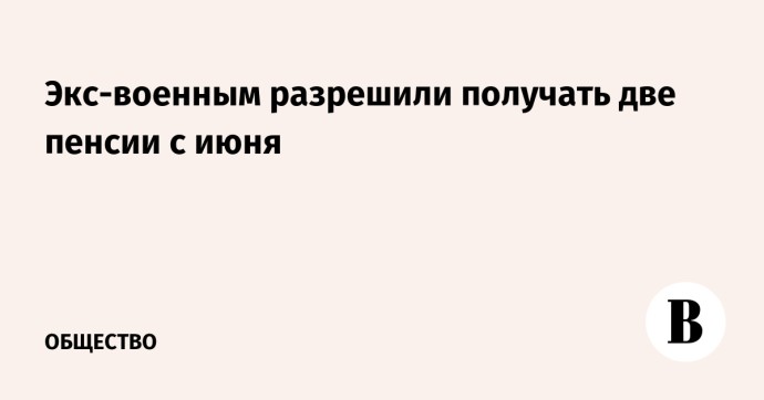 Экс-военным разрешили получать две пенсии с июня Экс-военным разрешили получать две пенсии с июня