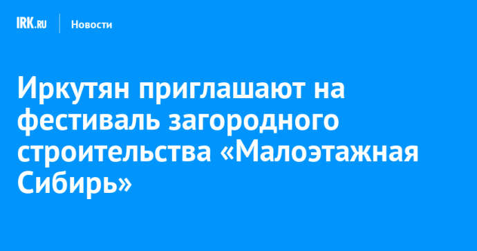 Иркутян приглашают на фестиваль загородного строительства «Малоэтажная Сибирь»