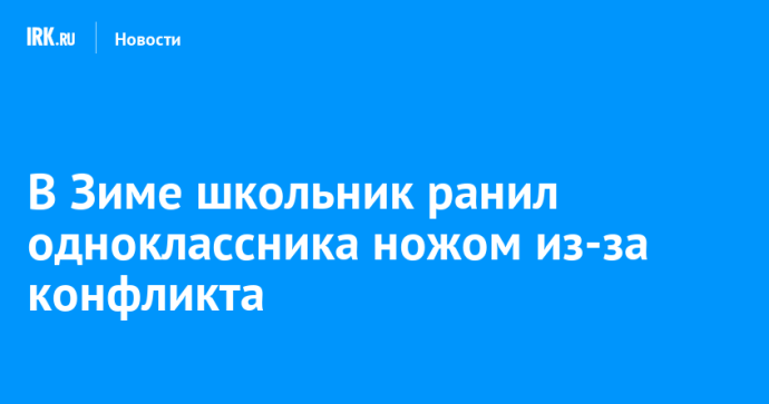 В Зиме школьник ранил одноклассника ножом из-за конфликта В Зиме школьник ранил одноклассника ножом из-за конфликта