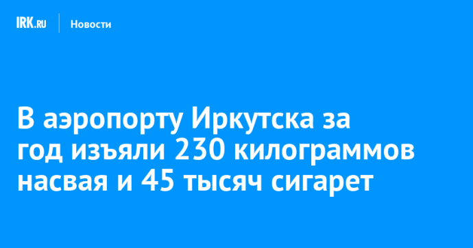 В аэропорту Иркутска за год изъяли 230 килограммов насвая и 45 тысяч сигарет