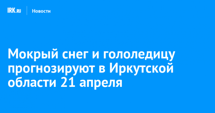 Мокрый снег и гололедицу прогнозируют в Иркутской области 21 апреля