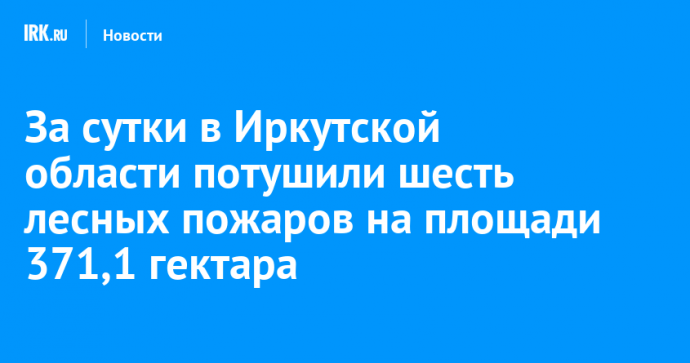 За сутки в Иркутской области потушили шесть лесных пожаров на площади 371,1 гектара