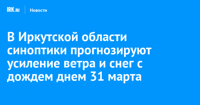 В Иркутской области синоптики прогнозируют усиление ветра и снег с дождем днем 31 марта