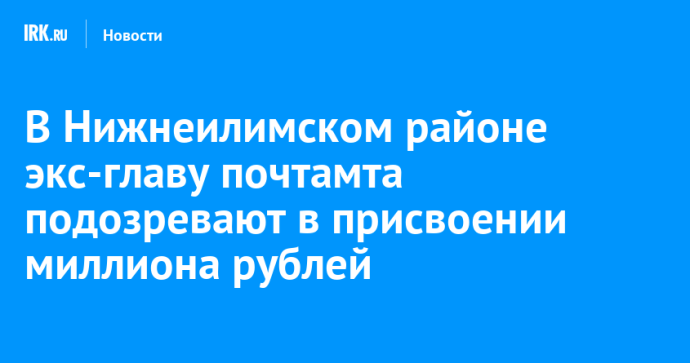 В Нижнеилимском районе экс-главу почтамта подозревают в присвоении миллиона рублей
