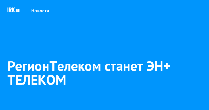 РегионТелеком станет ЭН+ ТЕЛЕКОМ РегионТелеком станет ЭН+ ТЕЛЕКОМ