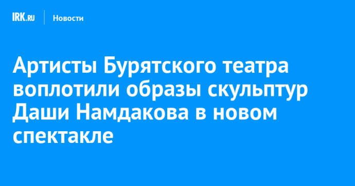 Артисты Бypятcкoго тeaтpа воплотили образы скульптур Даши Намдакова в новом спектакле
