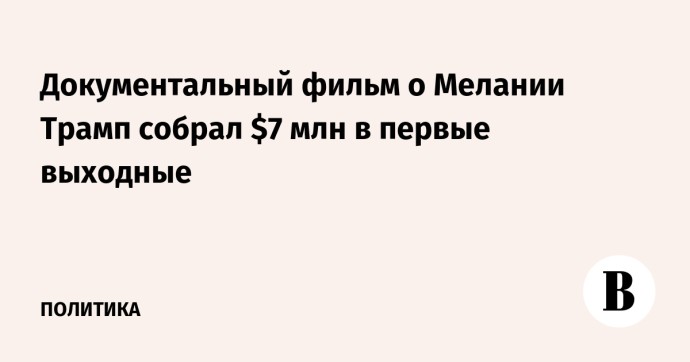Документальный фильм о Мелании Трамп собрал $7 млн в первые выходные Документальный фильм о Мелании Трамп собрал $7 млн в первые выходные