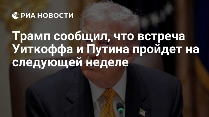 Трамп сообщил, что встреча Уиткоффа и Путина пройдет на следующей неделе