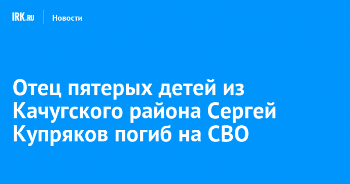 Отец пятерых детей из Качугского района Сергей Купряков погиб на СВО