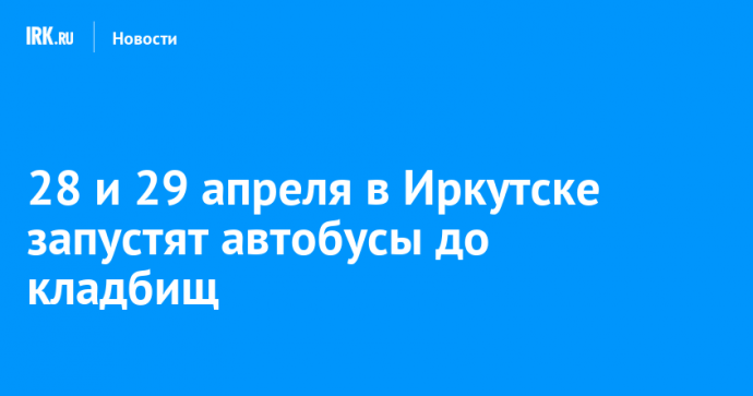 28 и 29 апреля в Иркутске запустят автобусы до кладбищ