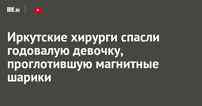 Иркутские хирурги спасли годовалую девочку, проглотившую магнитные шарики