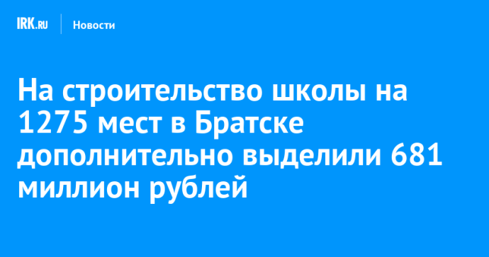 На строительство школы на 1275 мест в Братске дополнительно выделили 681 миллион рублей На строительство школы на 1275 мест в Братске дополнительно выделили 681 миллион рублей