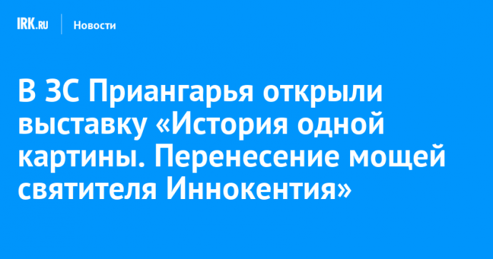 В ЗС Приангарья открыли выставку «История одной картины. Перенесение мощей святителя Иннокентия»