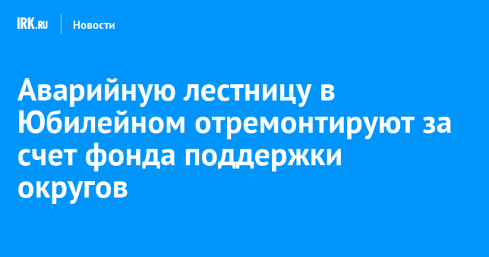 Аварийную лестницу в Юбилейном отремонтируют за счет фонда поддержки округов Аварийную лестницу в Юбилейном отремонтируют за счет фонда поддержки округов