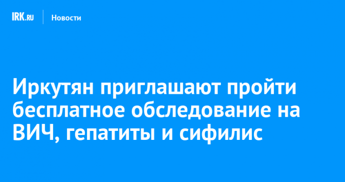 Иркутян приглашают пройти бесплатное обследование на ВИЧ, гепатиты и сифилис