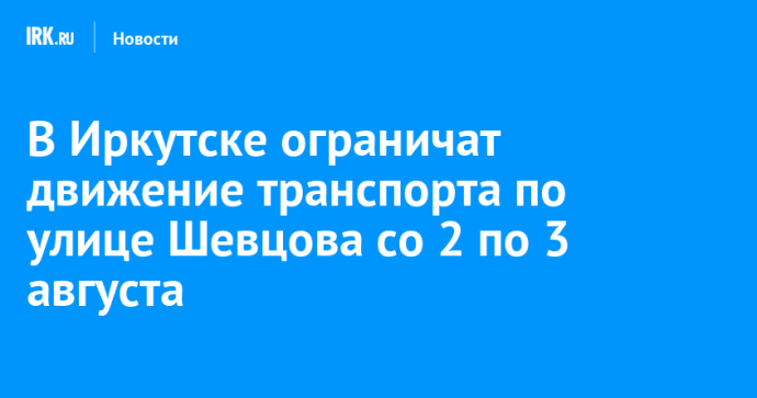 В Иркутске ограничат движение транспорта по улице Шевцова со 2 по 3 августа
