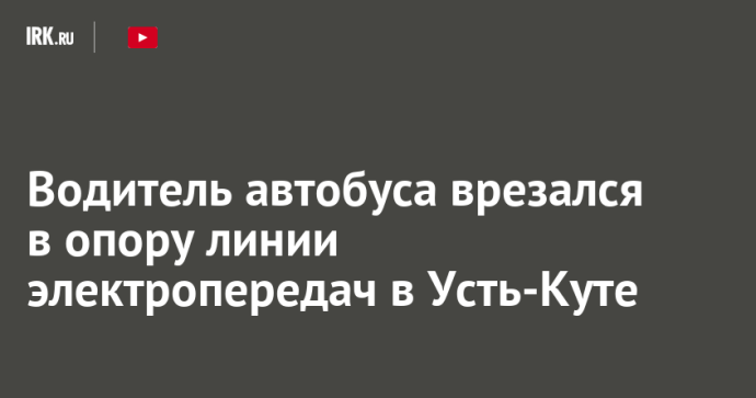 Водитель автобуса врезался в опору линии электропередач в Усть-Куте