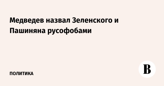 Медведев назвал Зеленского и Пашиняна русофобами Медведев назвал Зеленского и Пашиняна русофобами