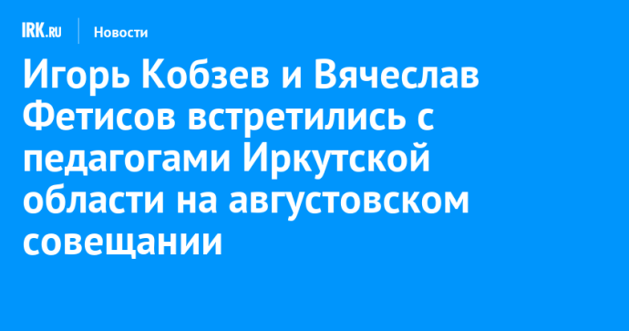 Игорь Кобзев и Вячеслав Фетисов встретились с педагогами Иркутской области на августовском совещании