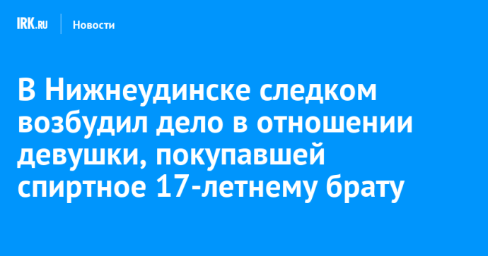В Нижнеудинске следком возбудил дело в отношении девушки, покупавшей спиртное 17-летнему брату