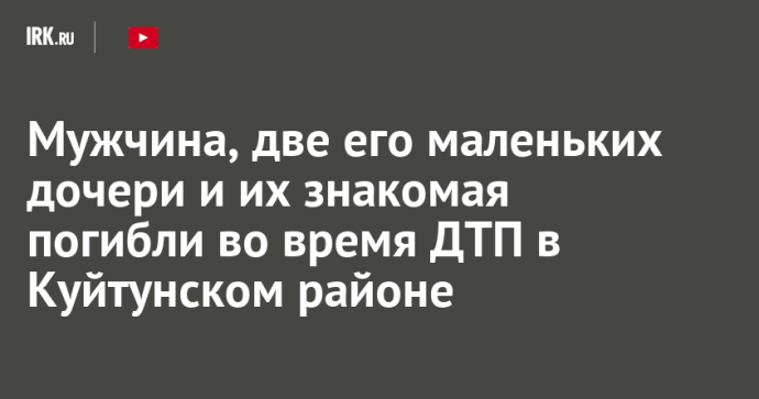 Мужчина, две его маленьких дочери и их знакомая погибли во время ДТП в Куйтунском районе Мужчина, две его маленьких дочери и их знакомая погибли во время ДТП в Куйтунском районе
