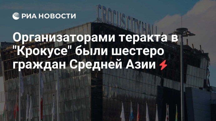 Организаторами теракта в "Крокусе" были шестеро граждан Средней Азии