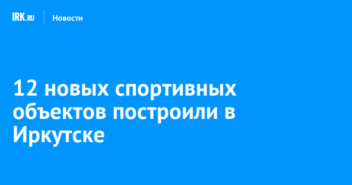 12 новых спортивных объектов построили в Иркутске