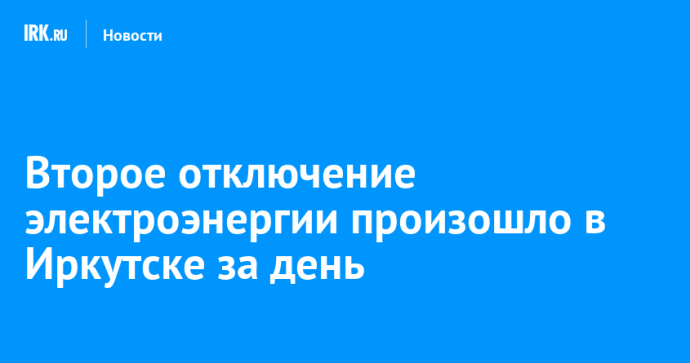 Второе отключение электроэнергии произошло в Иркутске за день Второе отключение электроэнергии произошло в Иркутске за день