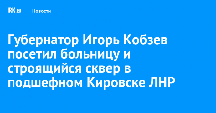 Губернатор Игорь Кобзев посетил больницу и строящийся сквер в подшефном Кировске ЛНР