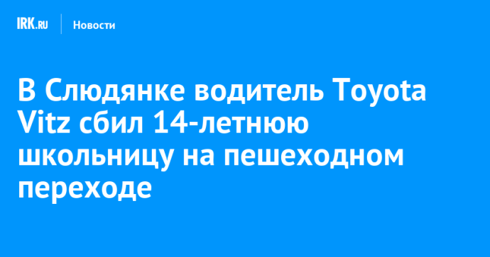 В Слюдянке водитель Toyota Vitz сбил 14-летнюю школьницу на пешеходном переходе
