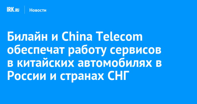 Билайн и China Telecom обеспечат работу сервисов в китайских автомобилях в России и странах СНГ