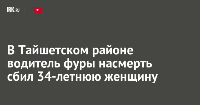 В Тайшетском районе водитель фуры насмерть сбил 34-летнюю женщину